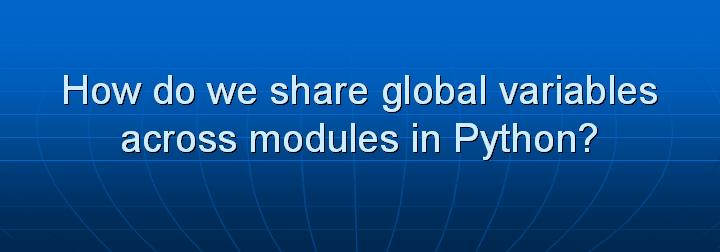 10_How do we share global variables across modules in Python