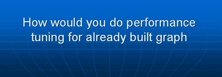 11_How would you do performance tuning for already built graph