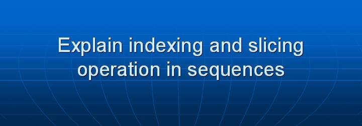 15_Explain indexing and slicing operation in sequences