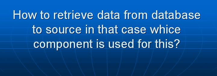 16_How to retrieve data from database to source in that case whice component is used for this