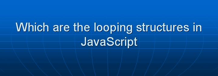 16_Which are the looping structures in JavaScript