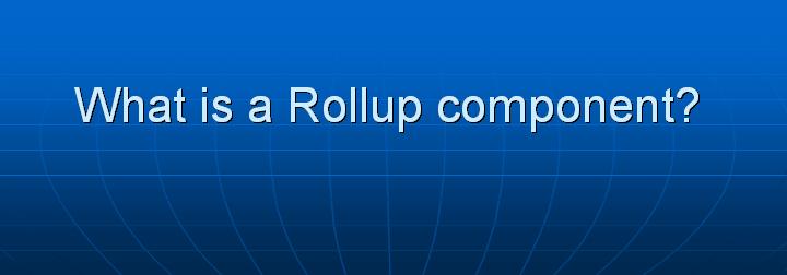 17_What is a Rollup component