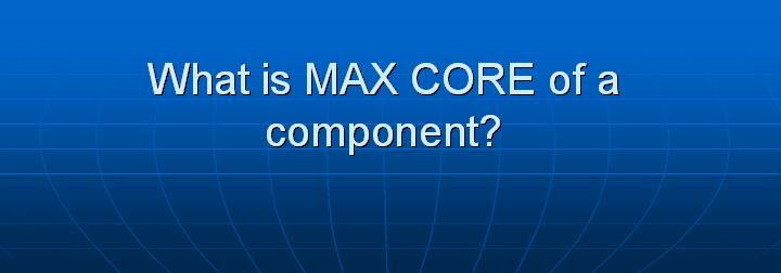 18_What is MAX CORE of a component