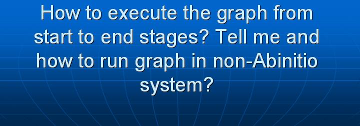 28_How to execute the graph from start to end stages Tell me and how to run graph in non-Abinitio system