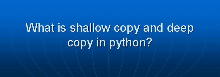 34_What is shallow copy and deep copy in python