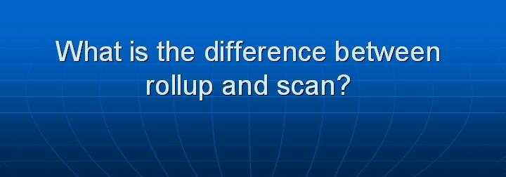 35_What is the difference between rollup and scan