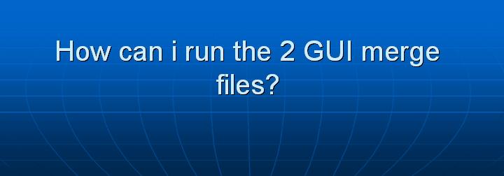 37_How can i run the 2 GUI merge files