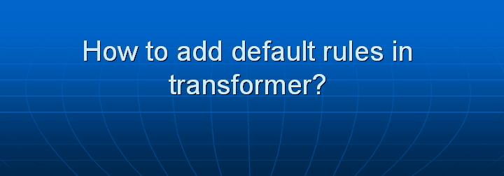 54_How to add default rules in transformer