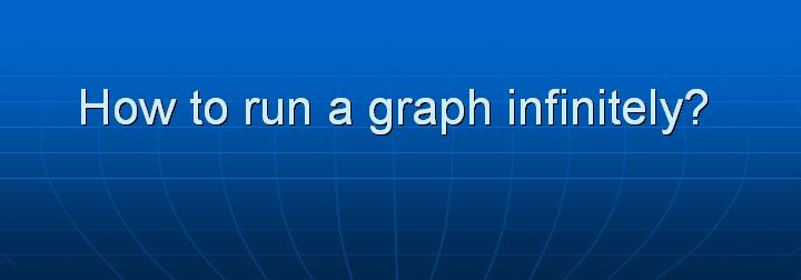 6_How to run a graph infinitely